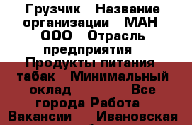 Грузчик › Название организации ­ МАН, ООО › Отрасль предприятия ­ Продукты питания, табак › Минимальный оклад ­ 20 500 - Все города Работа » Вакансии   . Ивановская обл.